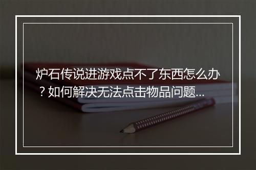 炉石传说进游戏点不了东西怎么办？如何解决无法点击物品问题？