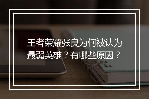 王者荣耀张良为何被认为最弱英雄？有哪些原因？