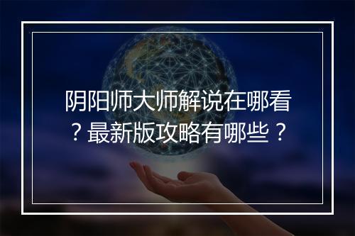 阴阳师大师解说在哪看？最新版攻略有哪些？