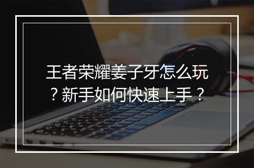 王者荣耀姜子牙怎么玩？新手如何快速上手？