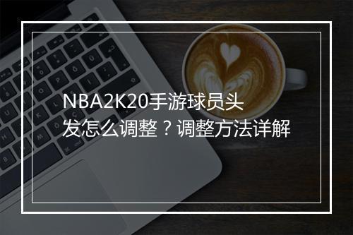 NBA2K20手游球员头发怎么调整？调整方法详解