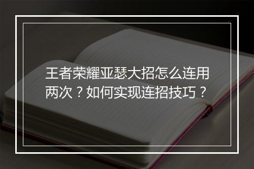 王者荣耀亚瑟大招怎么连用两次？如何实现连招技巧？