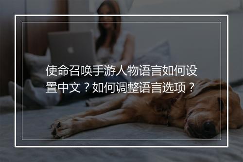 使命召唤手游人物语言如何设置中文？如何调整语言选项？