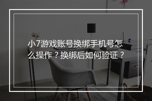 小7游戏账号换绑手机号怎么操作？换绑后如何验证？