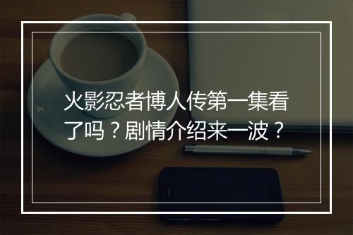 火影忍者博人传第一集看了吗？剧情介绍来一波？