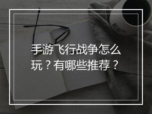 手游飞行战争怎么玩？有哪些推荐？