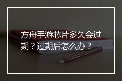 方舟手游芯片多久会过期？过期后怎么办？