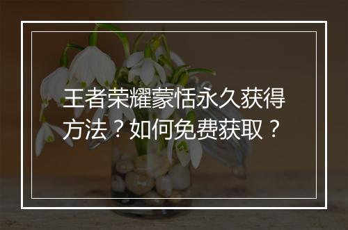王者荣耀蒙恬永久获得方法？如何免费获取？