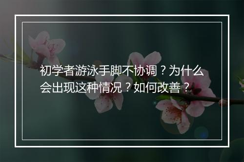 初学者游泳手脚不协调？为什么会出现这种情况？如何改善？