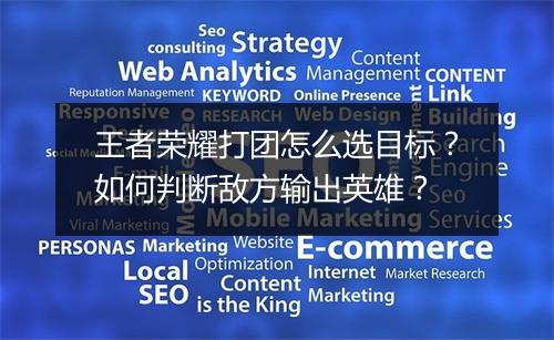 王者荣耀打团怎么选目标？如何判断敌方输出英雄？