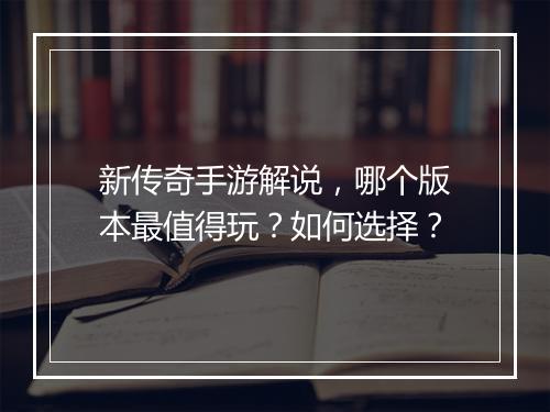 新传奇手游解说，哪个版本最值得玩？如何选择？
