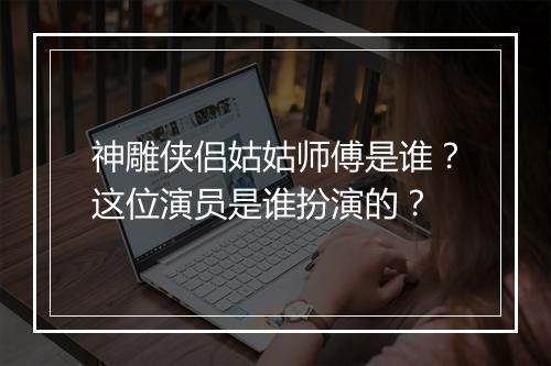 神雕侠侣姑姑师傅是谁？这位演员是谁扮演的？