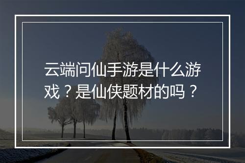 云端问仙手游是什么游戏？是仙侠题材的吗？