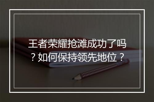 王者荣耀抢滩成功了吗？如何保持领先地位？