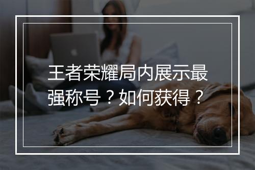 王者荣耀局内展示最强称号？如何获得？
