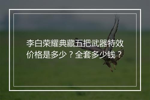 李白荣耀典藏五把武器特效价格是多少？全套多少钱？