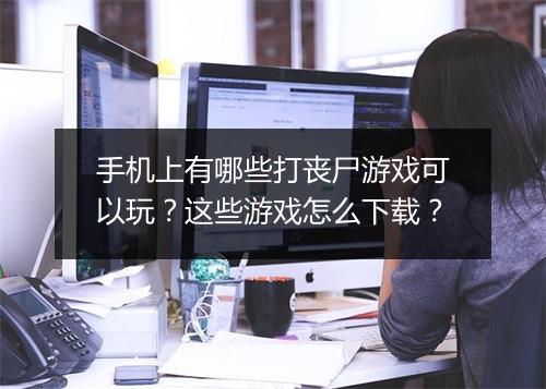 手机上有哪些打丧尸游戏可以玩？这些游戏怎么下载？