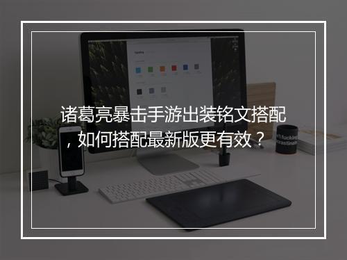诸葛亮暴击手游出装铭文搭配，如何搭配最新版更有效？