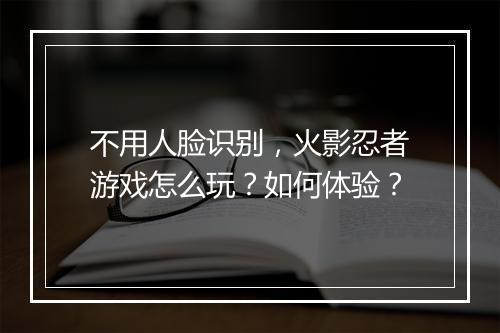 不用人脸识别，火影忍者游戏怎么玩？如何体验？