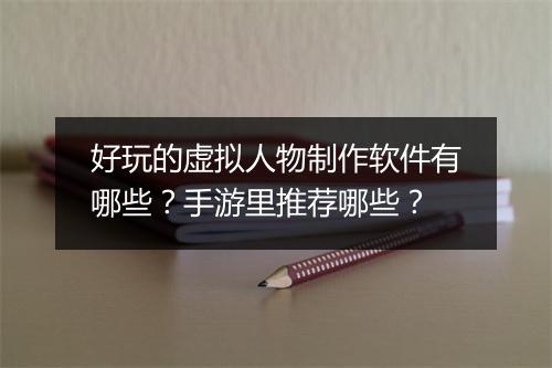 好玩的虚拟人物制作软件有哪些?手游里推荐哪些?