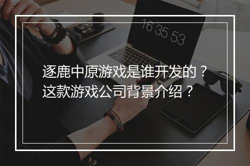 逐鹿中原游戏是谁开发的？这款游戏公司背景介绍？