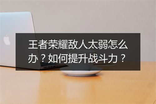 王者荣耀敌人太弱怎么办？如何提升战斗力？