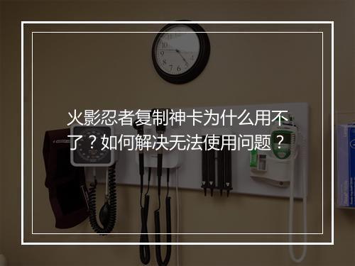 火影忍者复制神卡为什么用不了？如何解决无法使用问题？