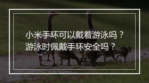 小米手环可以戴着游泳吗？游泳时佩戴手环安全吗？