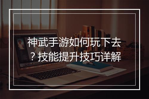 神武手游如何玩下去？技能提升技巧详解