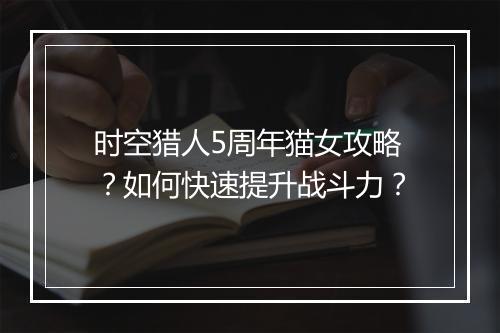 时空猎人5周年猫女攻略？如何快速提升战斗力？