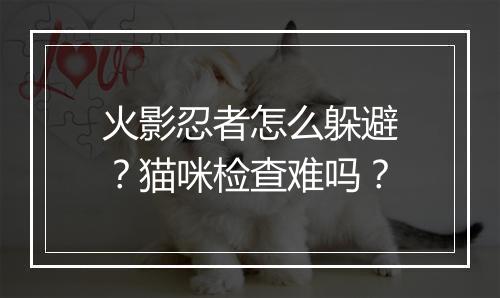 火影忍者怎么躲避？猫咪检查难吗？