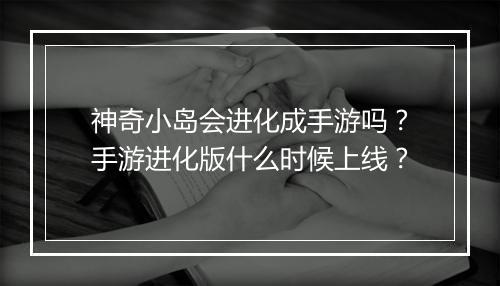 神奇小岛会进化成手游吗？手游进化版什么时候上线？
