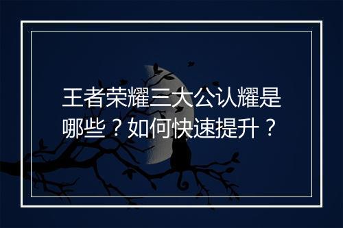 王者荣耀三大公认耀是哪些？如何快速提升？