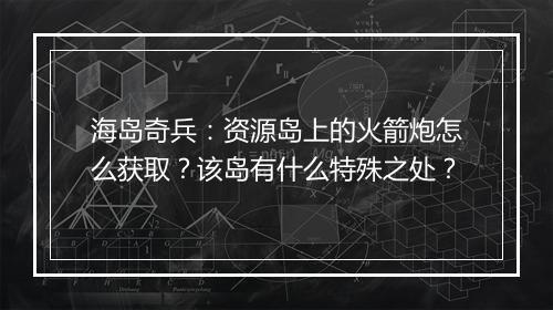 海岛奇兵：资源岛上的火箭炮怎么获取？该岛有什么特殊之处？