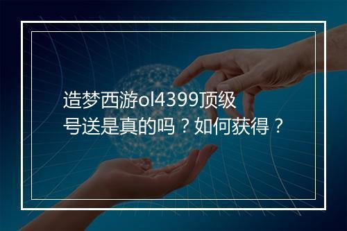 造梦西游ol4399顶级号送是真的吗？如何获得？