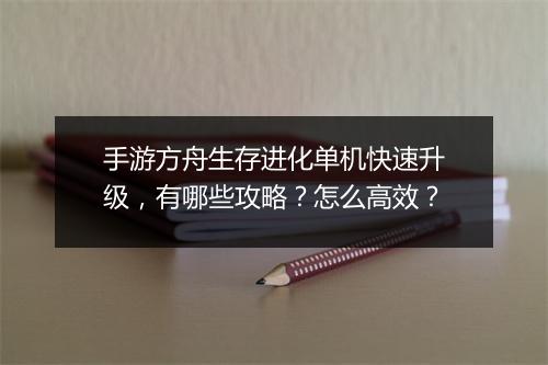 手游方舟生存进化单机快速升级，有哪些攻略？怎么高效？