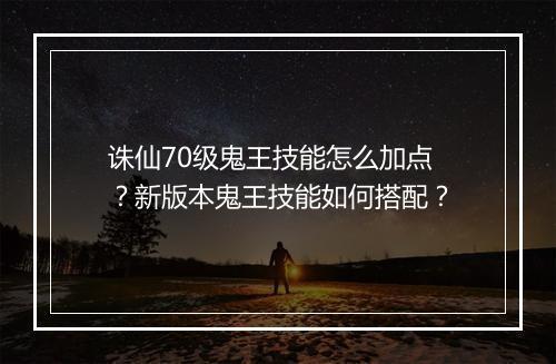 诛仙70级鬼王技能怎么加点？新版本鬼王技能如何搭配？