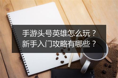 手游头号英雄怎么玩？新手入门攻略有哪些？