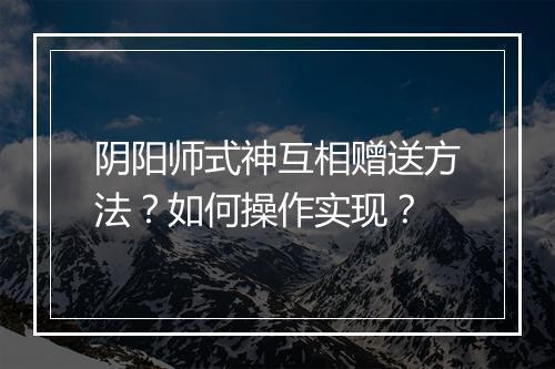 阴阳师式神互相赠送方法？如何操作实现？