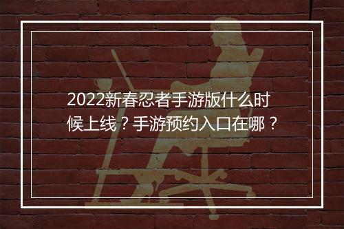 2022新春忍者手游版什么时候上线？手游预约入口在哪？