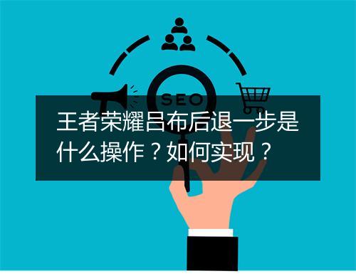 王者荣耀吕布后退一步是什么操作？如何实现？