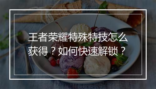 王者荣耀特殊特技怎么获得？如何快速解锁？