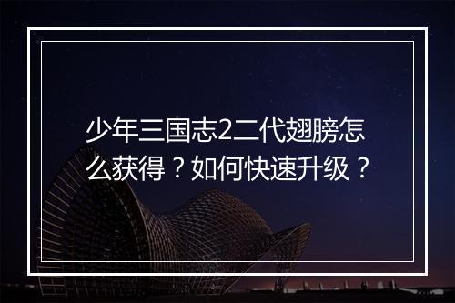 少年三国志2二代翅膀怎么获得？如何快速升级？