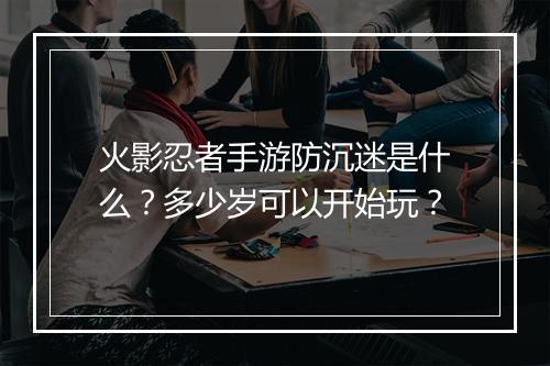 火影忍者手游防沉迷是什么？多少岁可以开始玩？
