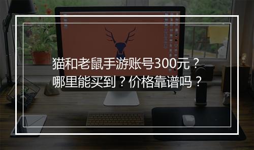 猫和老鼠手游账号300元？哪里能买到？价格靠谱吗？