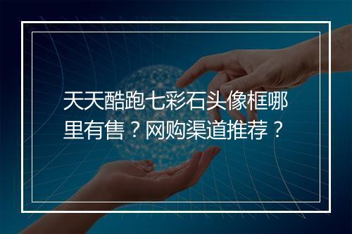 天天酷跑七彩石头像框哪里有售？网购渠道推荐？