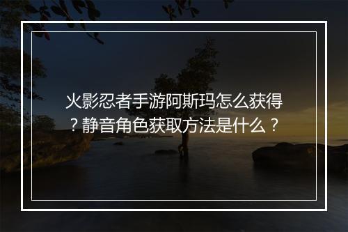 火影忍者手游阿斯玛怎么获得？静音角色获取方法是什么？