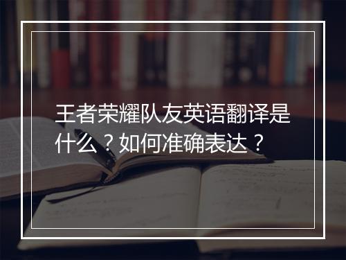 王者荣耀队友英语翻译是什么？如何准确表达？