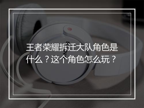 王者荣耀拆迁大队角色是什么？这个角色怎么玩？