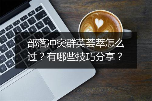 部落冲突群英荟萃怎么过？有哪些技巧分享？